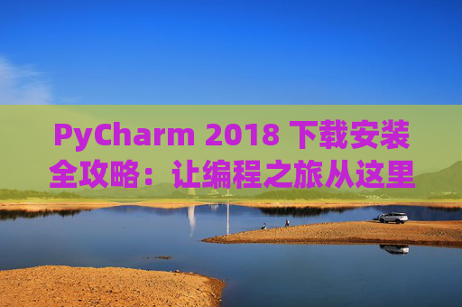 PyCharm 2018 下载安装全攻略：让编程之旅从这里开始